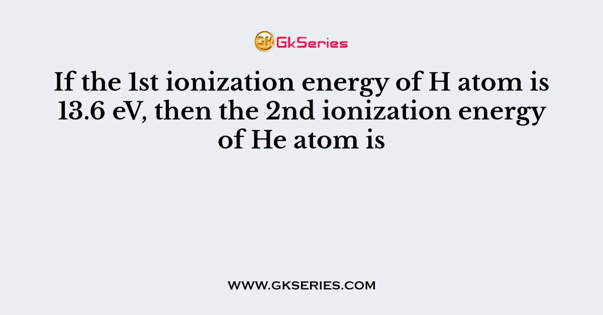 If the 1st ionization energy of H atom is 13.6 eV, then the 2nd ionization energy of He atom is