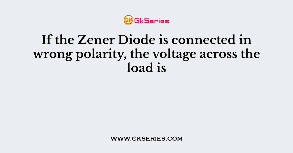 If the Zener Diode is connected in wrong polarity, the voltage across the load is
