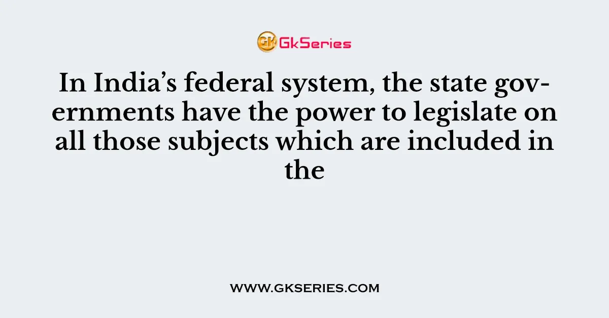 In India’s federal system, the state governments have the power to legislate on all those subjects which are included in the