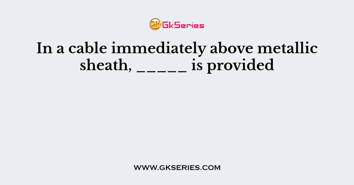 In a cable immediately above metallic sheath, _____ is provided