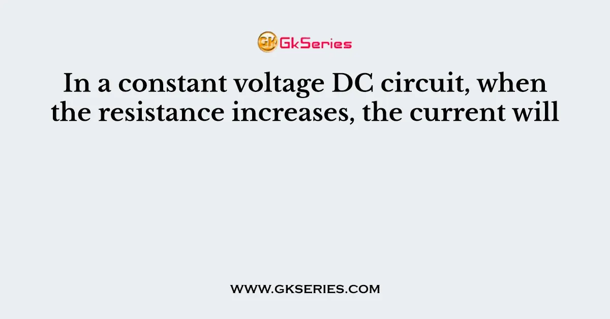 In a constant voltage DC circuit, when the resistance increases, the current will