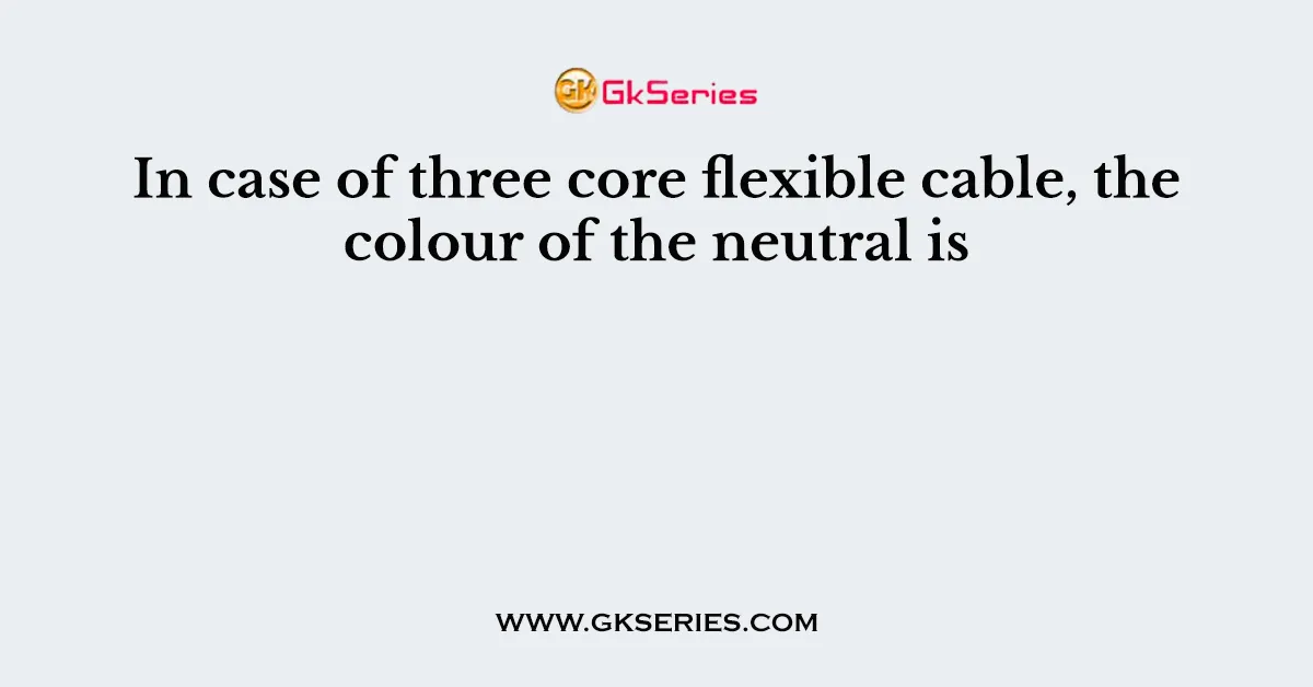 In case of three core flexible cable, the colour of the neutral is