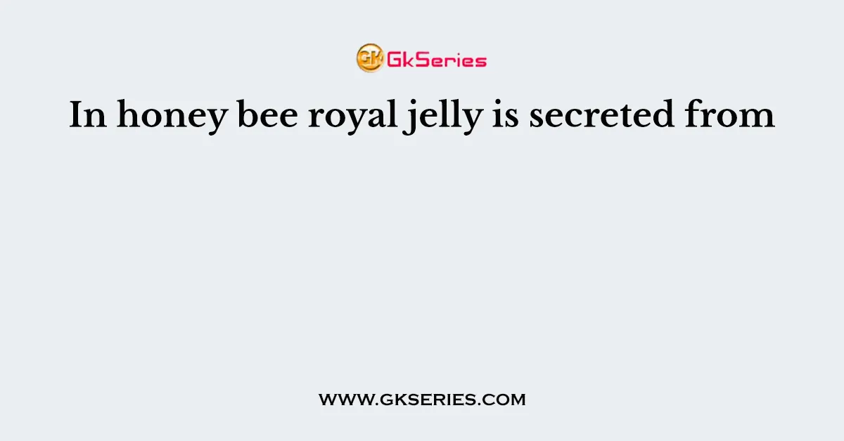 In honey bee royal jelly is secreted from