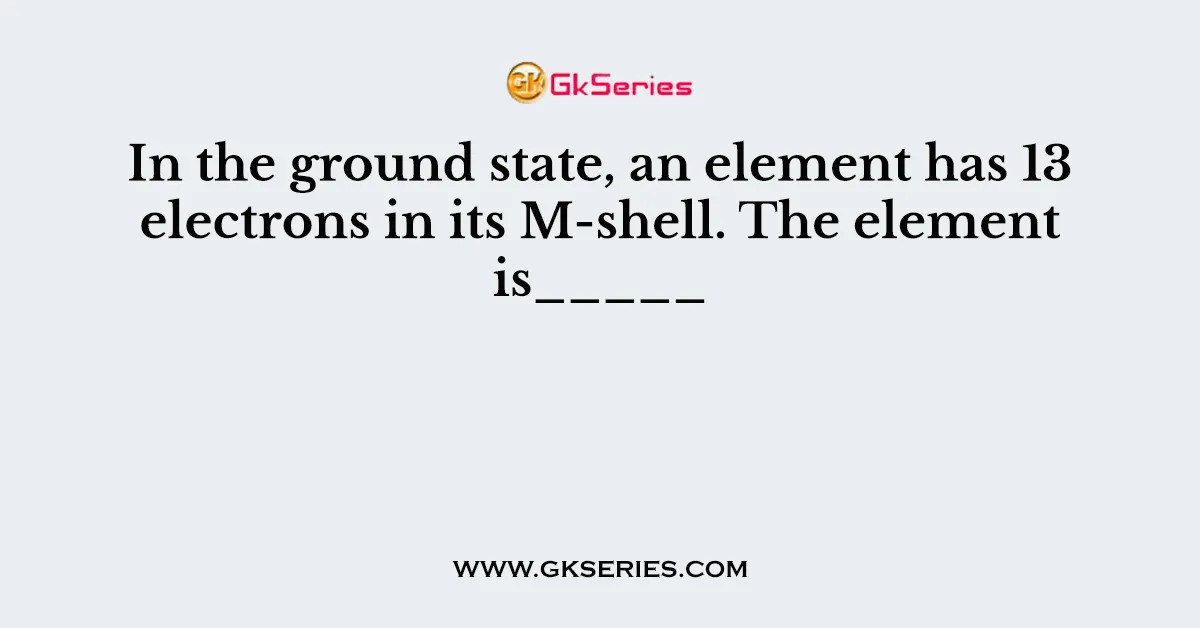 In the ground state, an element has 13 electrons in its M-shell. The element is_____