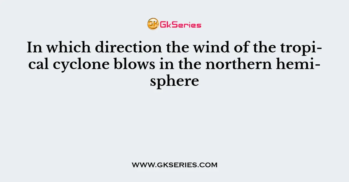 In which direction the wind of the tropical cyclone blows in the northern hemisphere