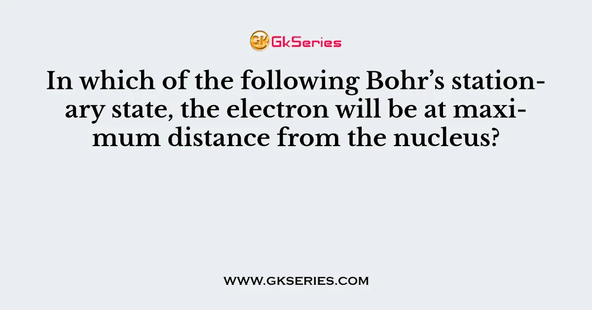 In which of the following Bohr’s stationary state, the electron will be at maximum distance from the nucleus?