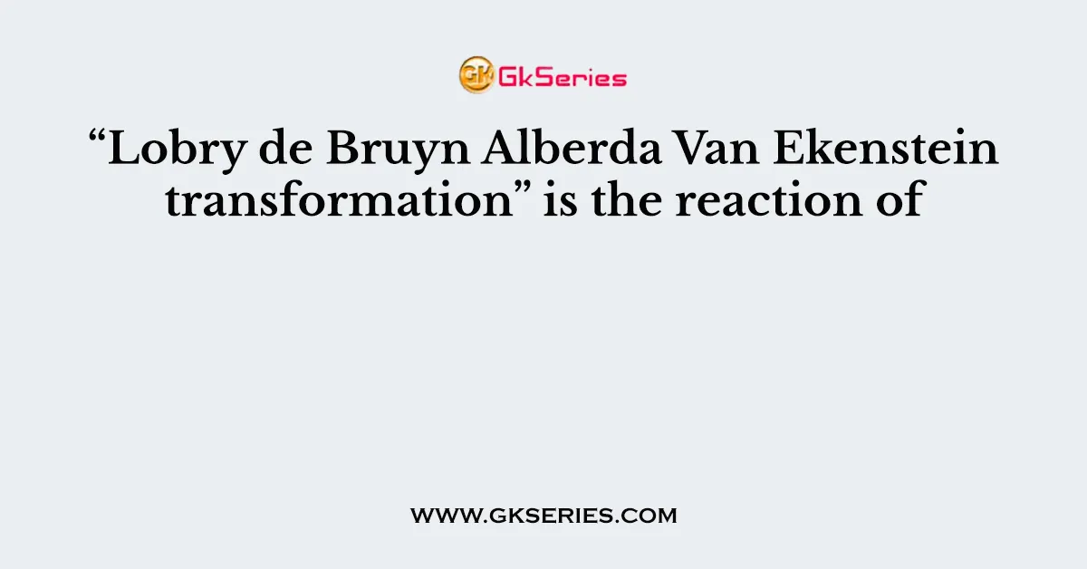 “Lobry de Bruyn Alberda Van Ekenstein transformation” is the reaction of