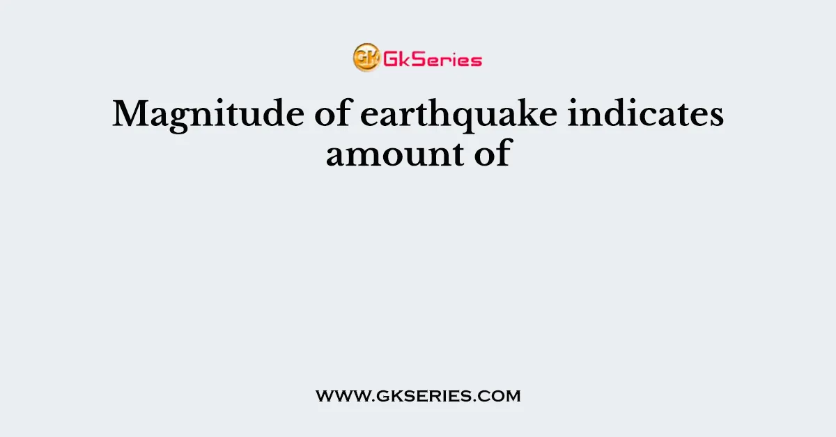 Magnitude of earthquake indicates amount of