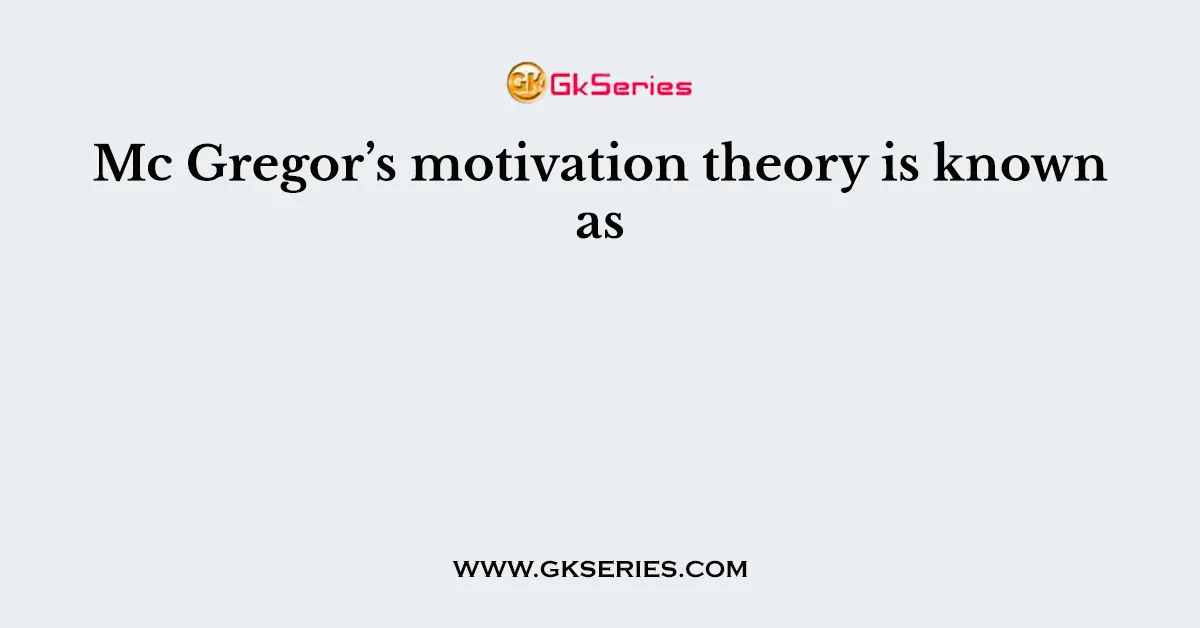 Mc Gregor’s motivation theory is known as