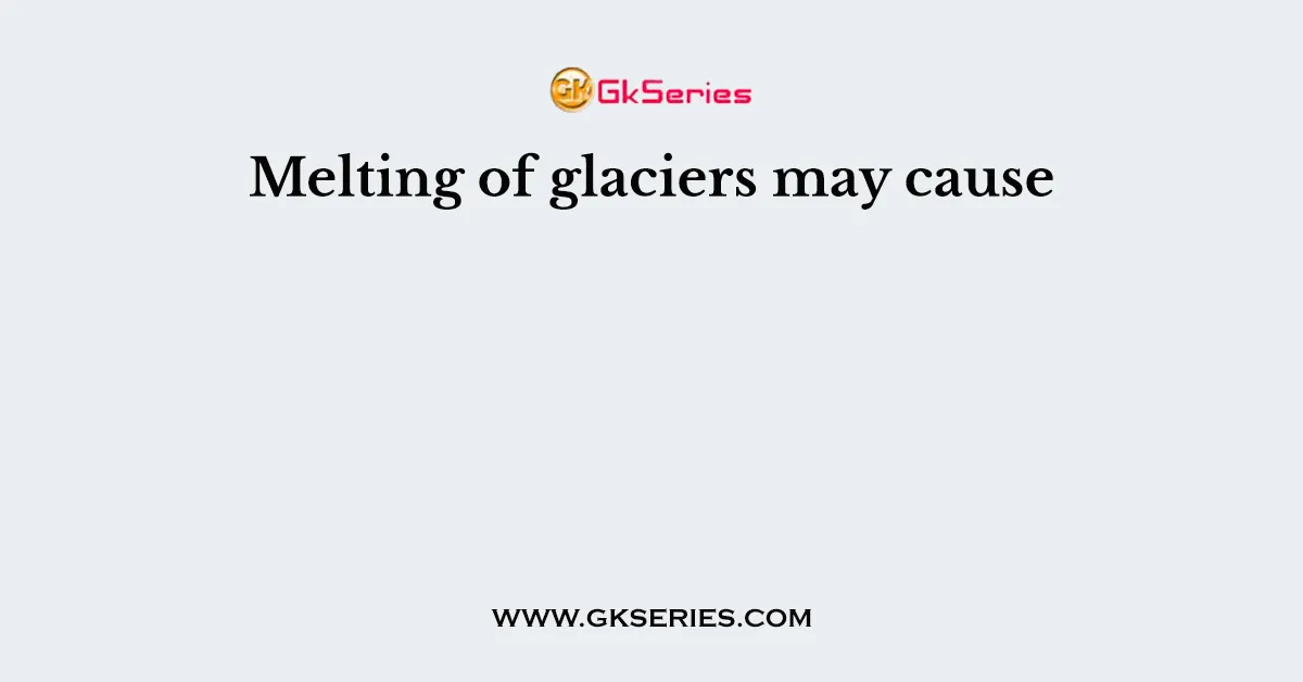 Melting of glaciers may cause