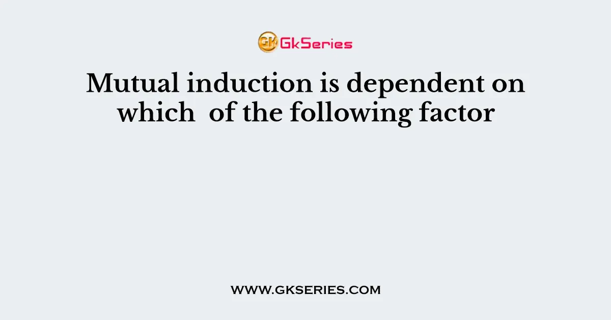 Mutual induction is dependent on which of the following factor