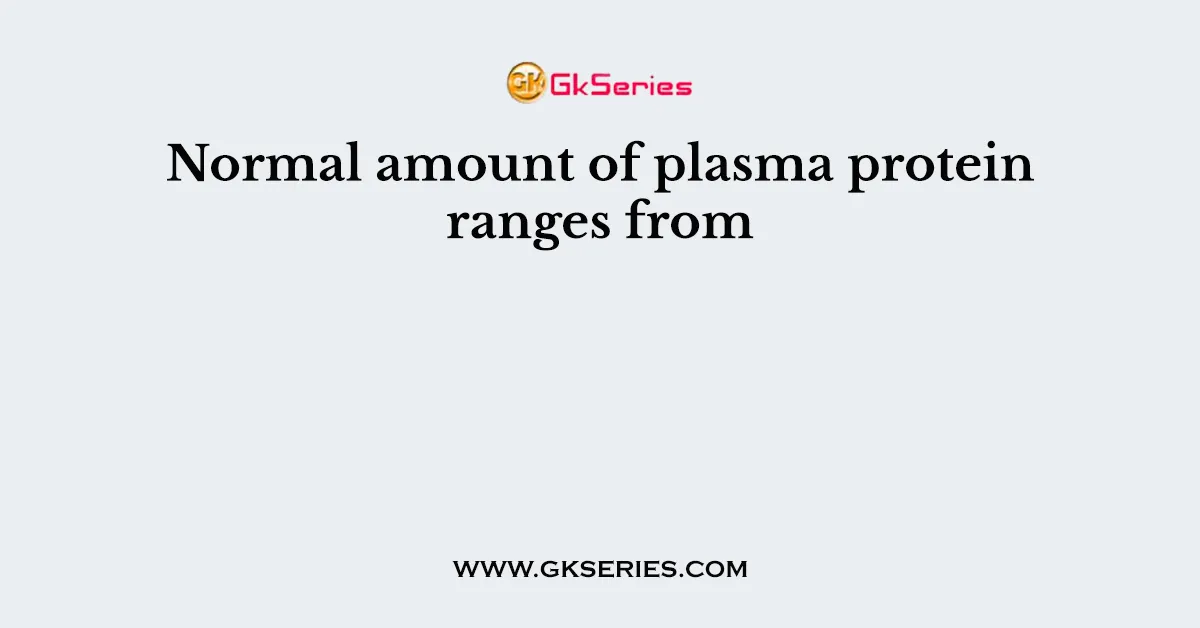 Normal amount of plasma protein ranges from
