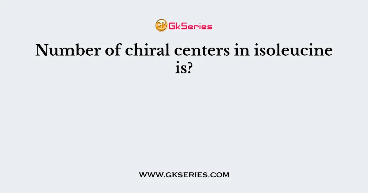 Number of chiral centers in isoleucine is?