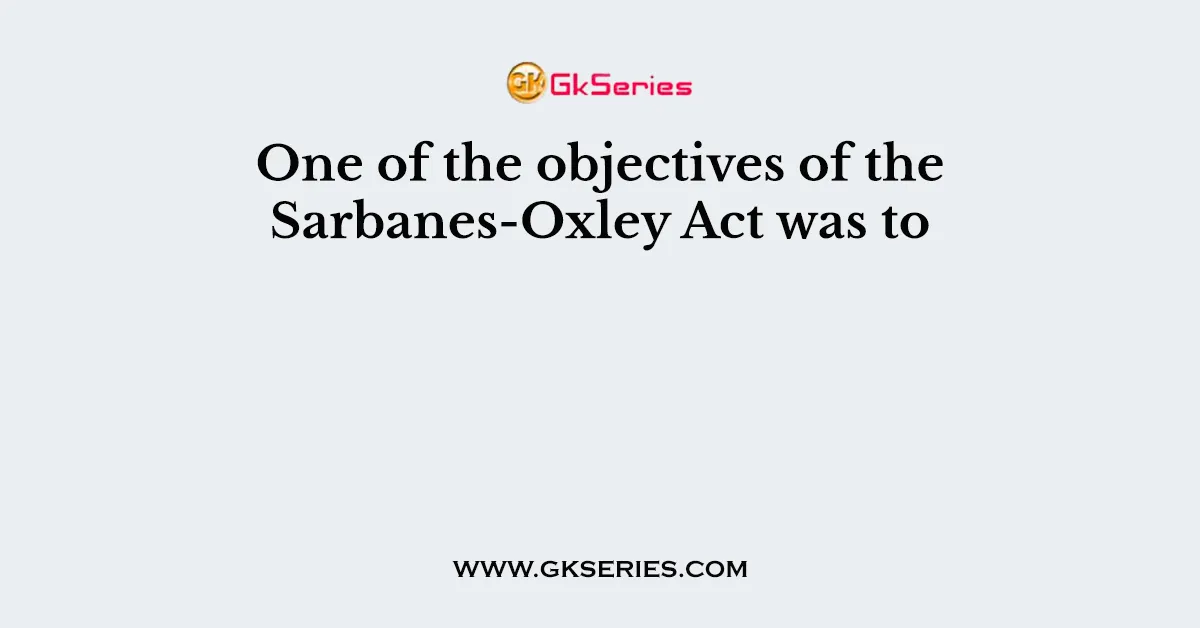 One of the objectives of the Sarbanes-Oxley Act was to