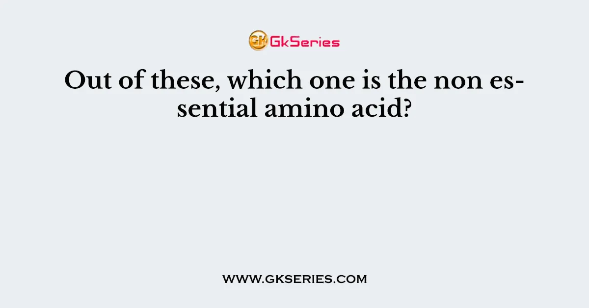 Out of these, which one is the non essential amino acid?