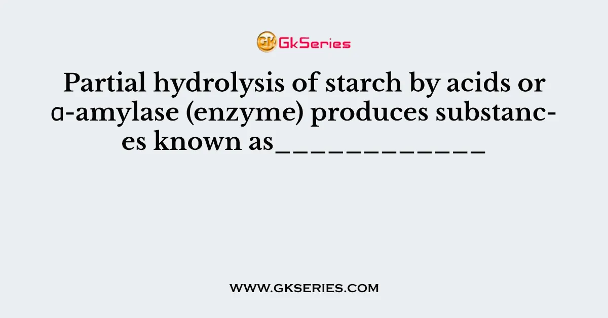 Partial hydrolysis of starch by acids or α-amylase (enzyme) produces substances known as____________