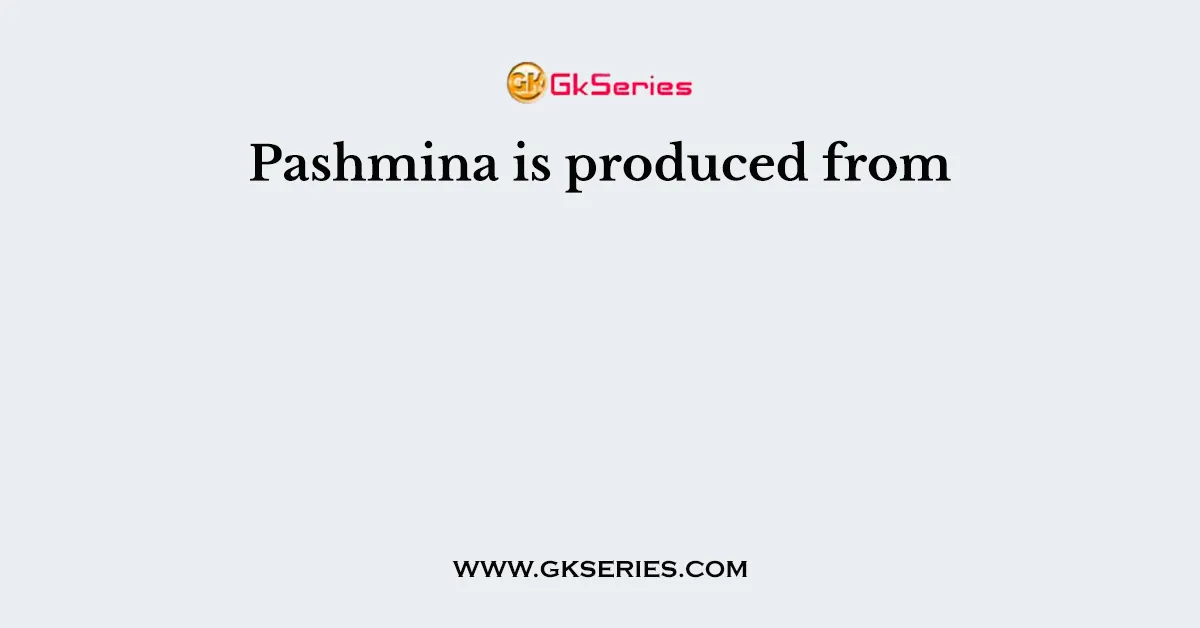 Pashmina is produced from