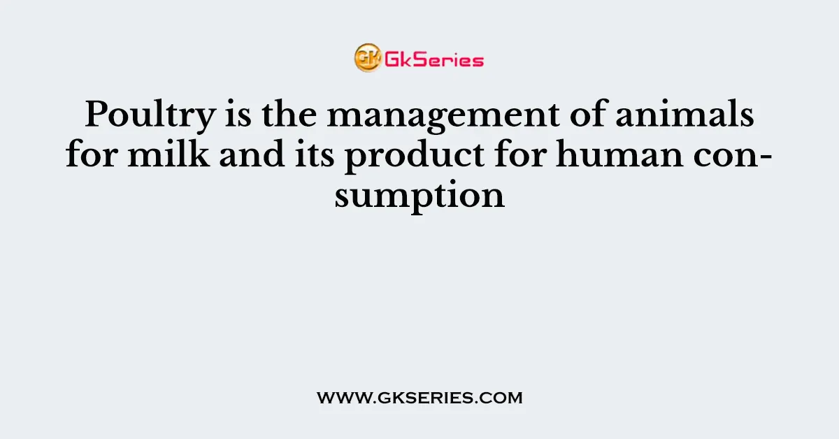 Poultry is the management of animals for milk and its product for human consumption