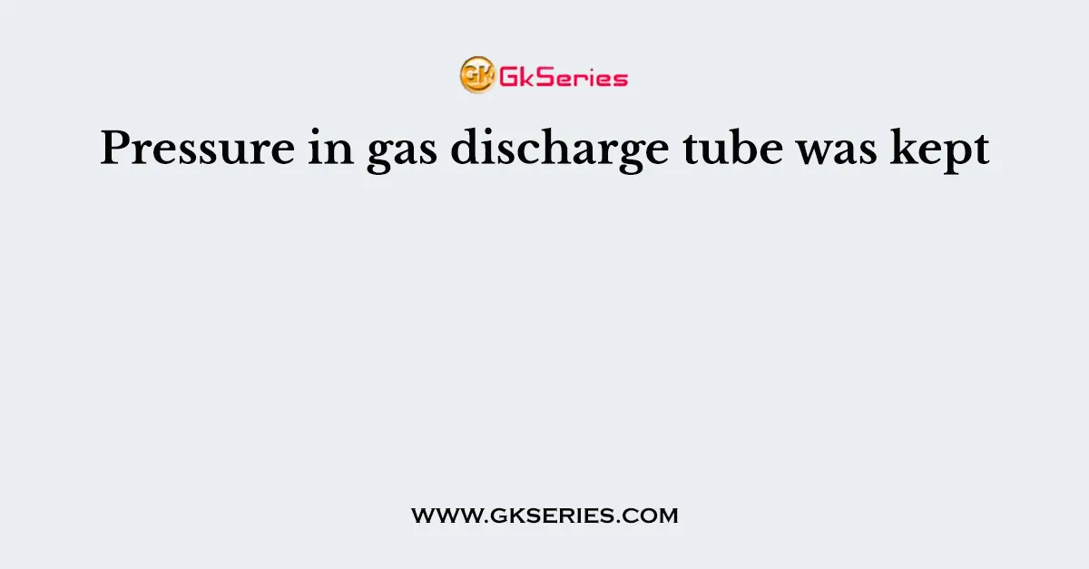 Pressure in gas discharge tube was kept