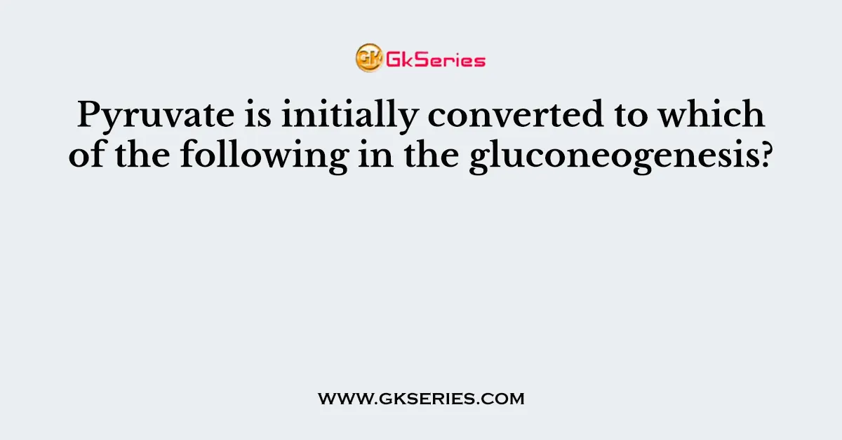 Pyruvate is initially converted to which of the following in the gluconeogenesis?