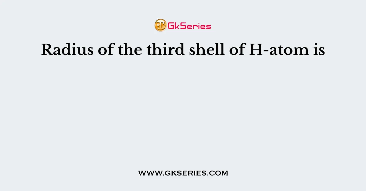 Radius of the third shell of H-atom is