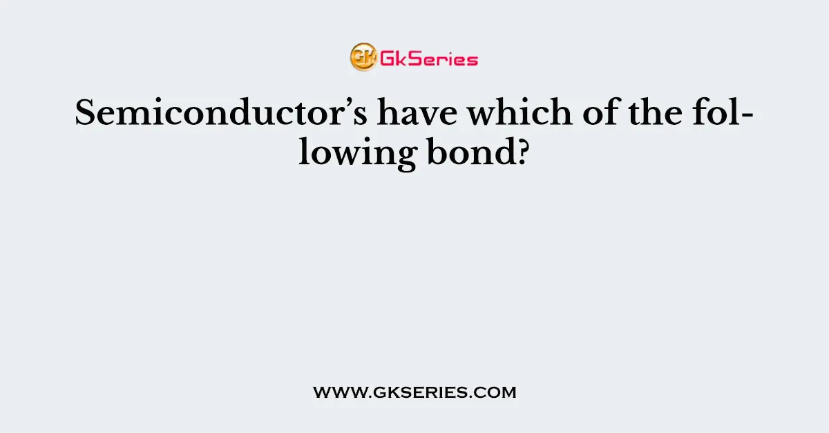 Semiconductor’s have which of the following bond?
