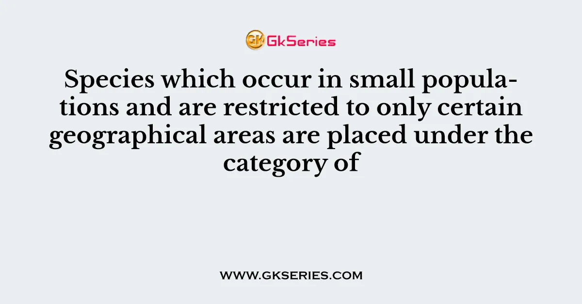 Species which occur in small populations and are restricted to only certain geographical areas are placed under the category of