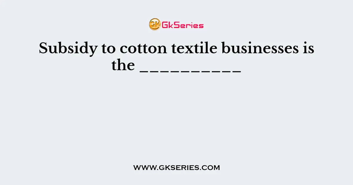 Subsidy to cotton textile businesses is the __________