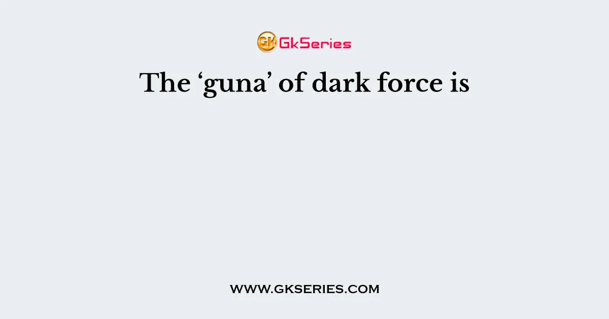 The ‘guna’ of dark force is