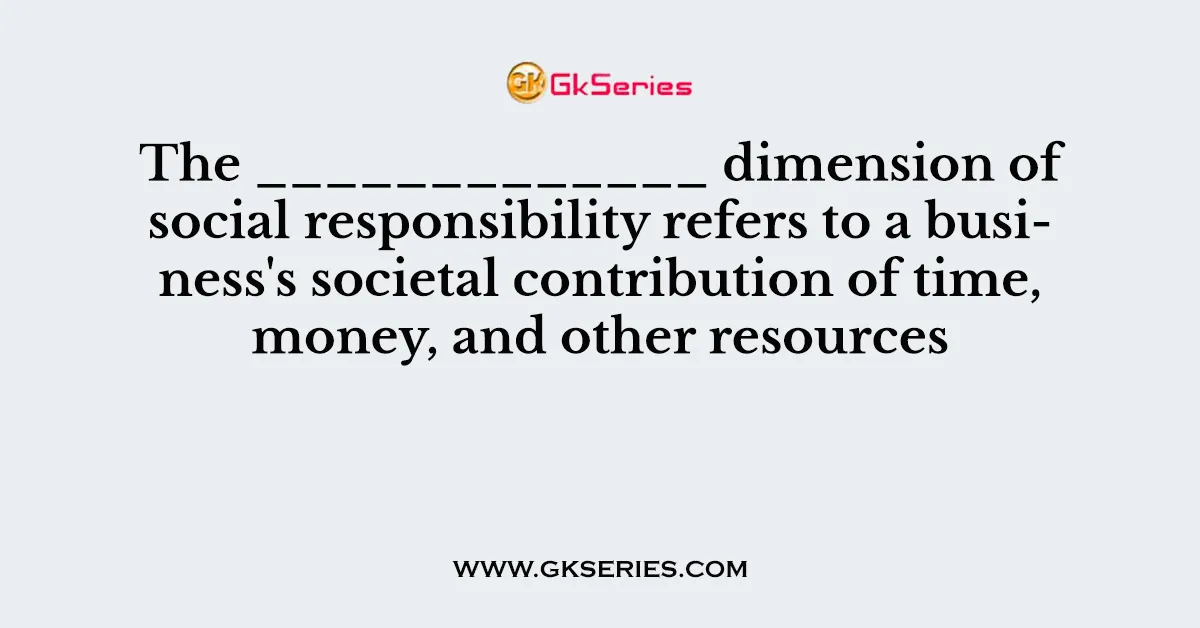 The _____________ dimension of social responsibility refers to a business's societal contribution of time, money, and other resources