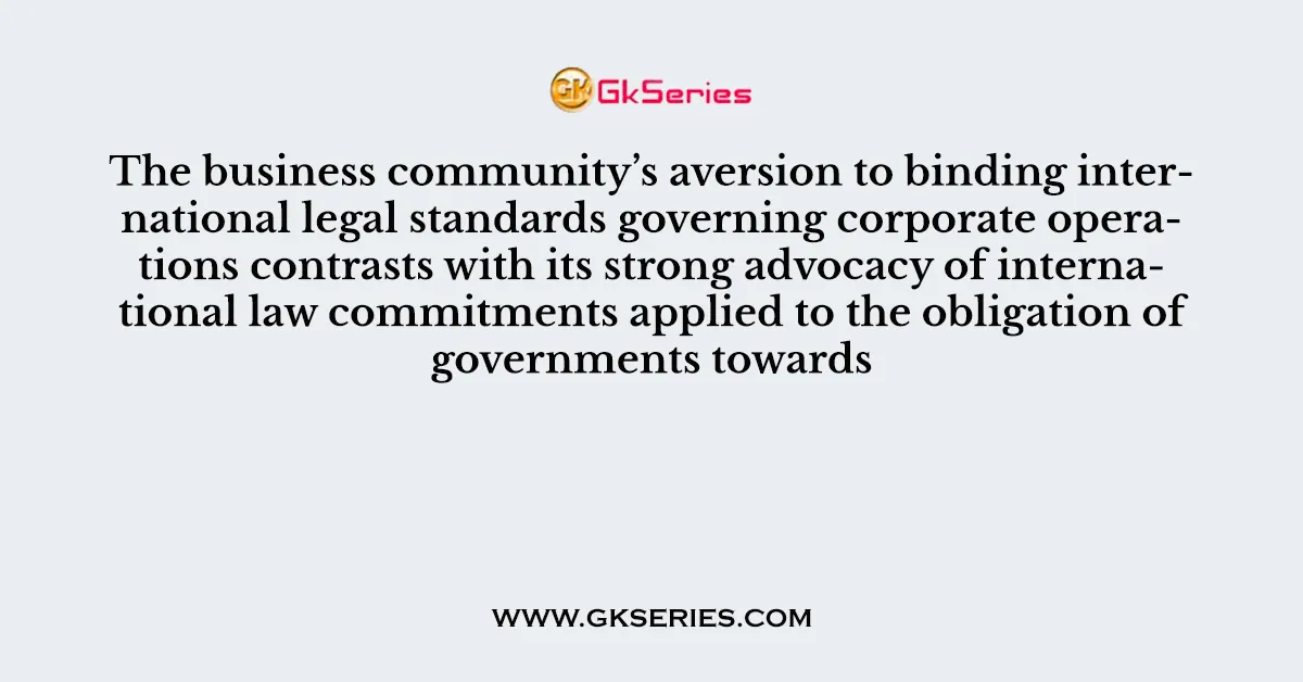 The business community’s aversion to binding international legal standards governing corporate operations contrasts with its strong advocacy of international law commitments applied to the obligation of governments towards