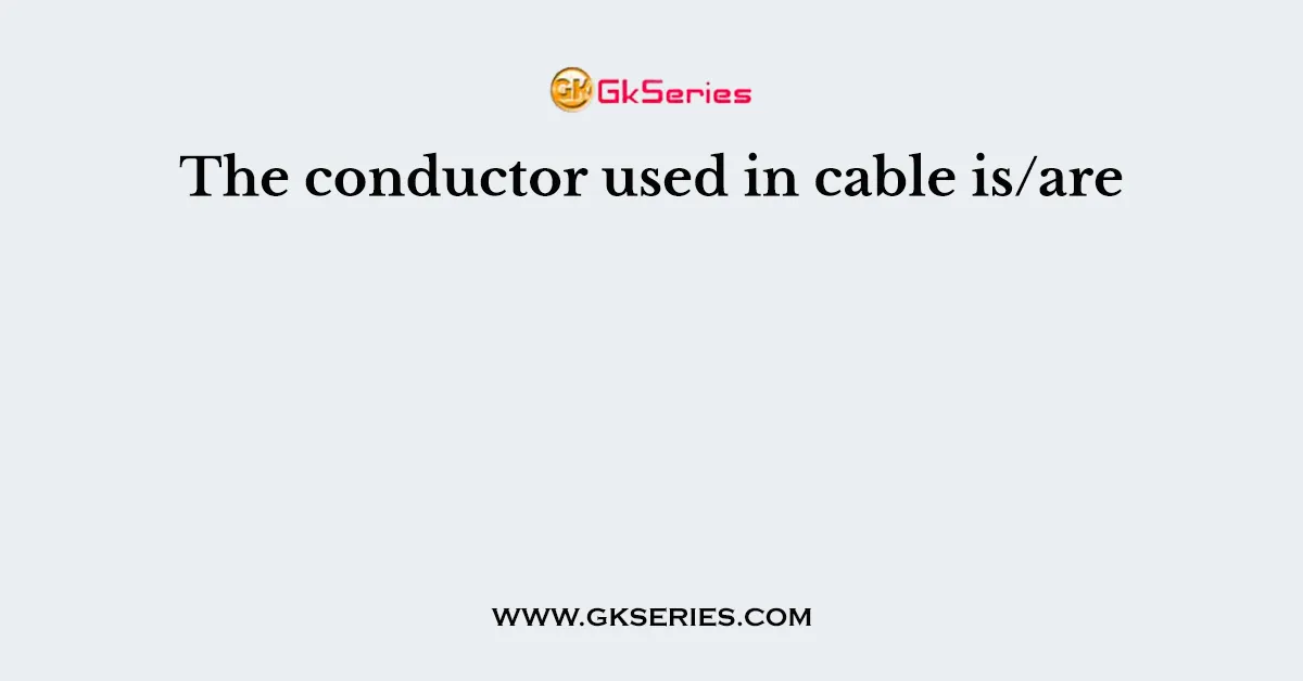 The conductor used in cable is/are