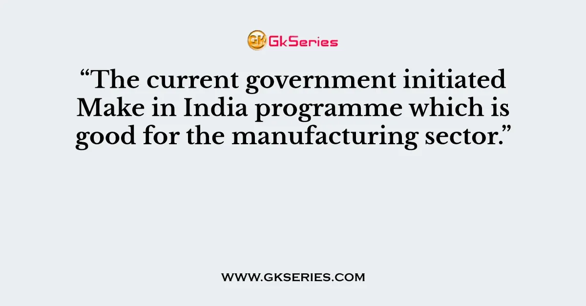 “The current government initiated Make in India programme which is good for the manufacturing sector.”