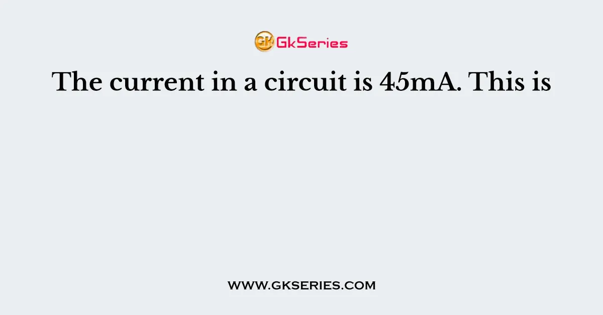 The current in a circuit is 45mA. This is