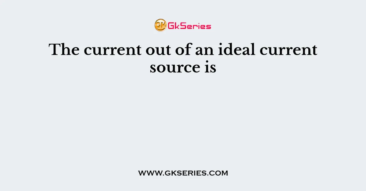 The current out of an ideal current source is