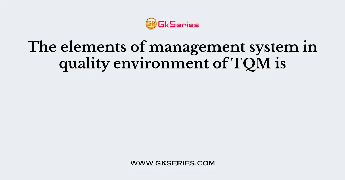 The elements of management system in quality environment of TQM is