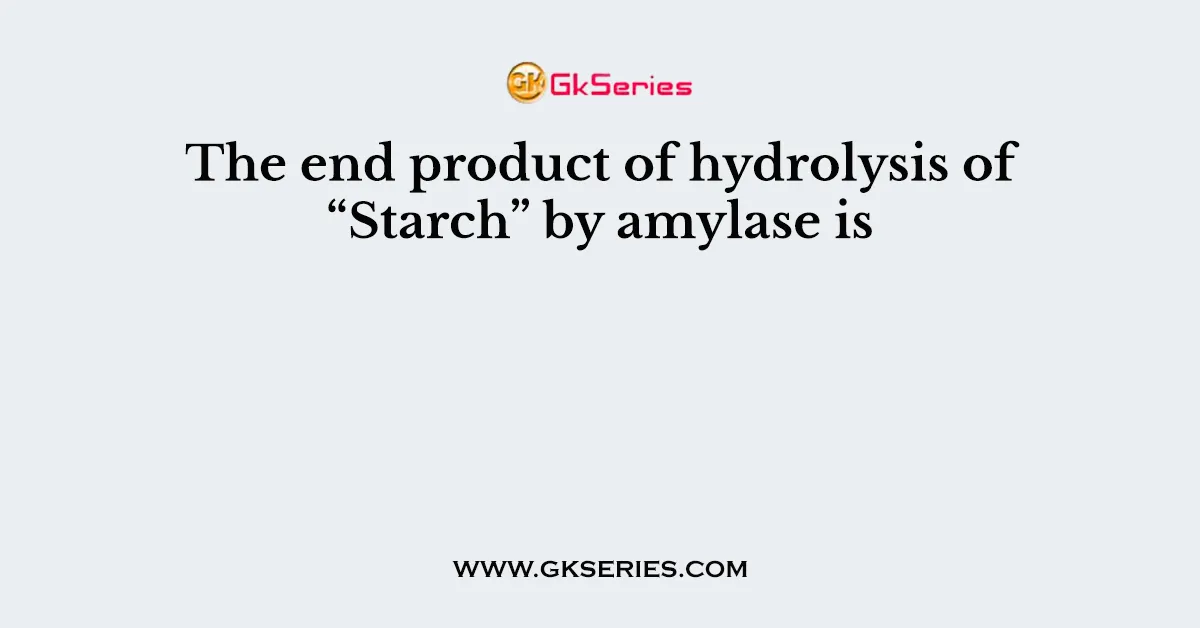 The end product of hydrolysis of “Starch” by amylase is