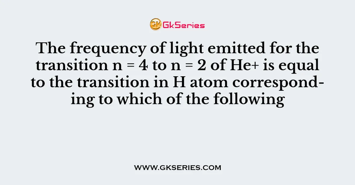 The frequency of light emitted for the transition n = 4 to n = 2 of He+ is equal to the transition in H atom corresponding to which of the following