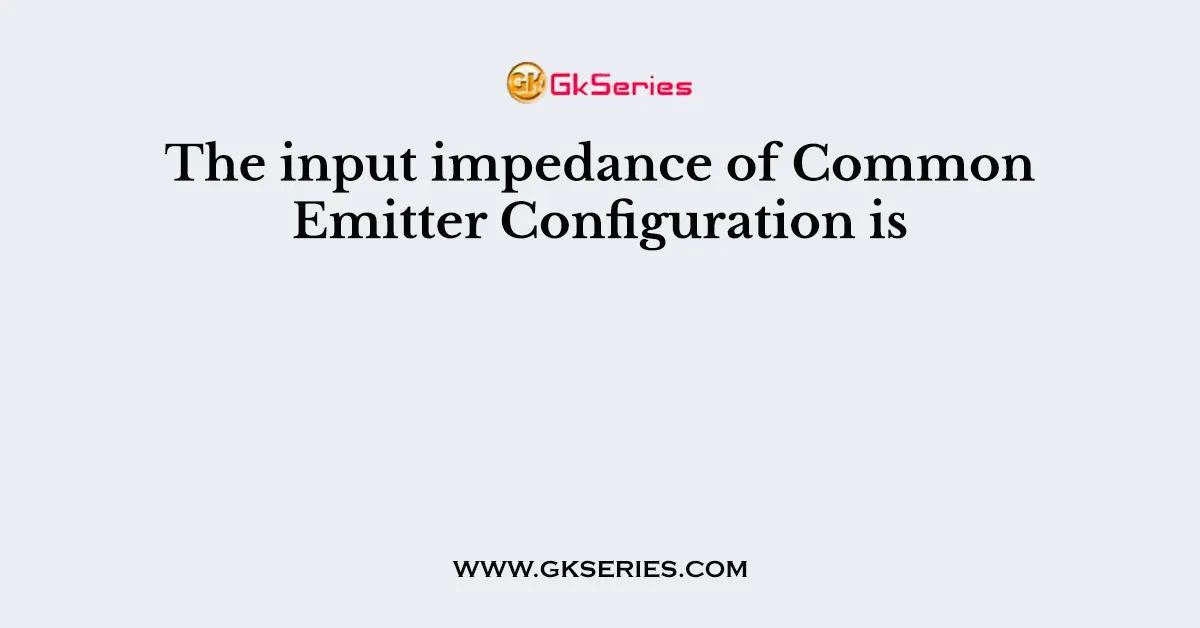 The input impedance of Common Emitter Configuration is