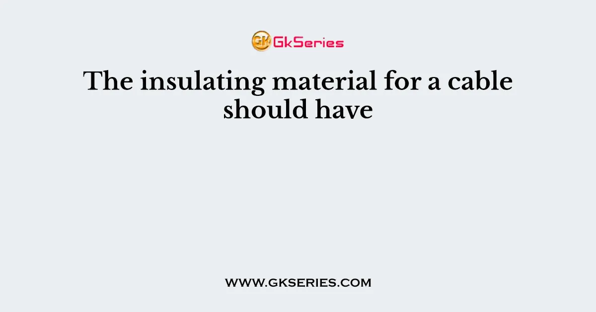 The insulating material for a cable should have