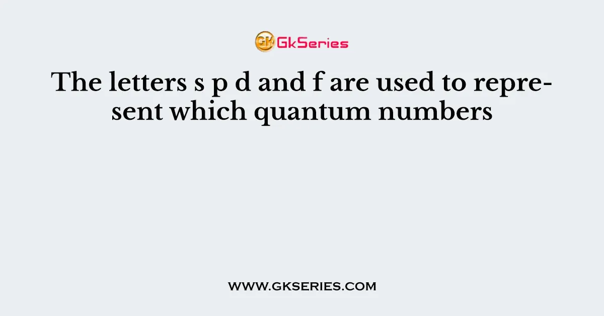 The letters s p d and f are used to represent which quantum numbers