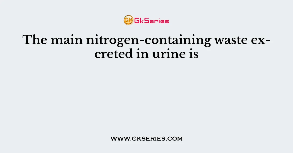 The main nitrogen-containing waste excreted in urine is