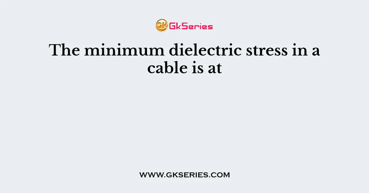 The minimum dielectric stress in a cable is at