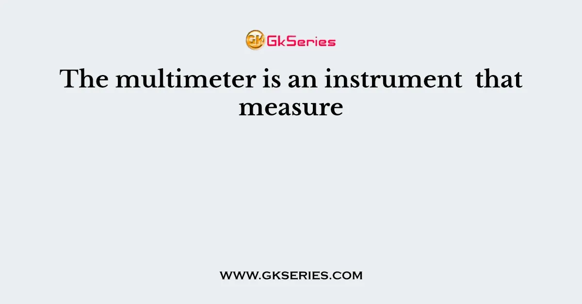 The multimeter is an instrument that measure