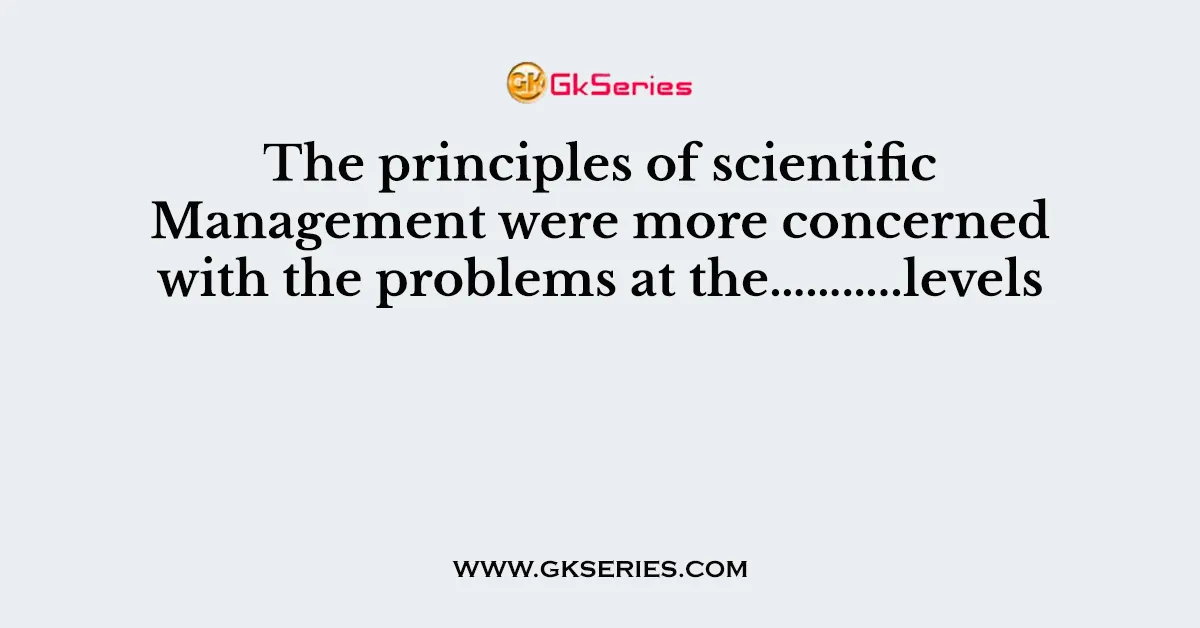 The principles of scientific Management were more concerned with the problems at the………..levels