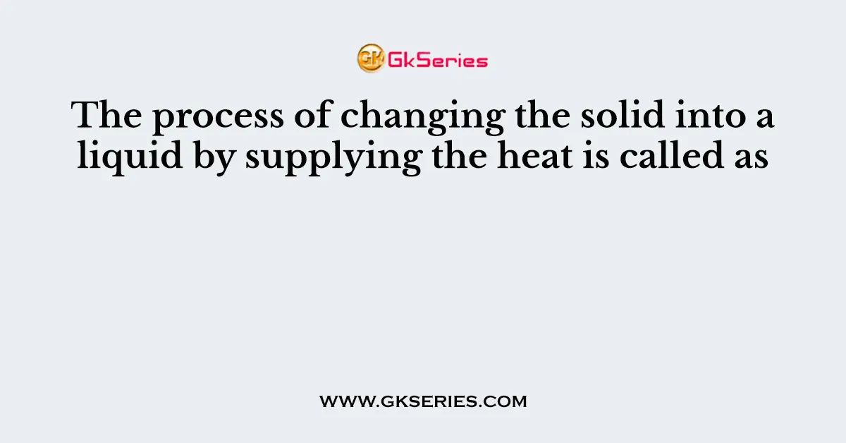 The process of changing the solid into a liquid by supplying the heat is called as
