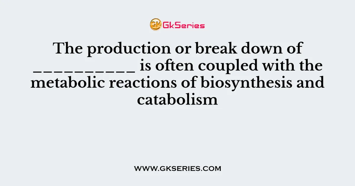 The production or break down of __________ is often coupled with the metabolic reactions of biosynthesis and catabolism