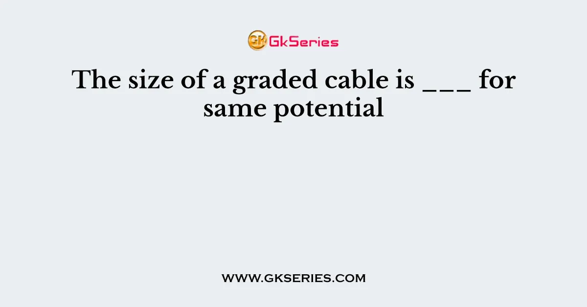 The size of a graded cable is ___ for same potential