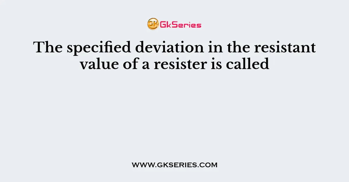 The specified deviation in the resistant value of a resister is called