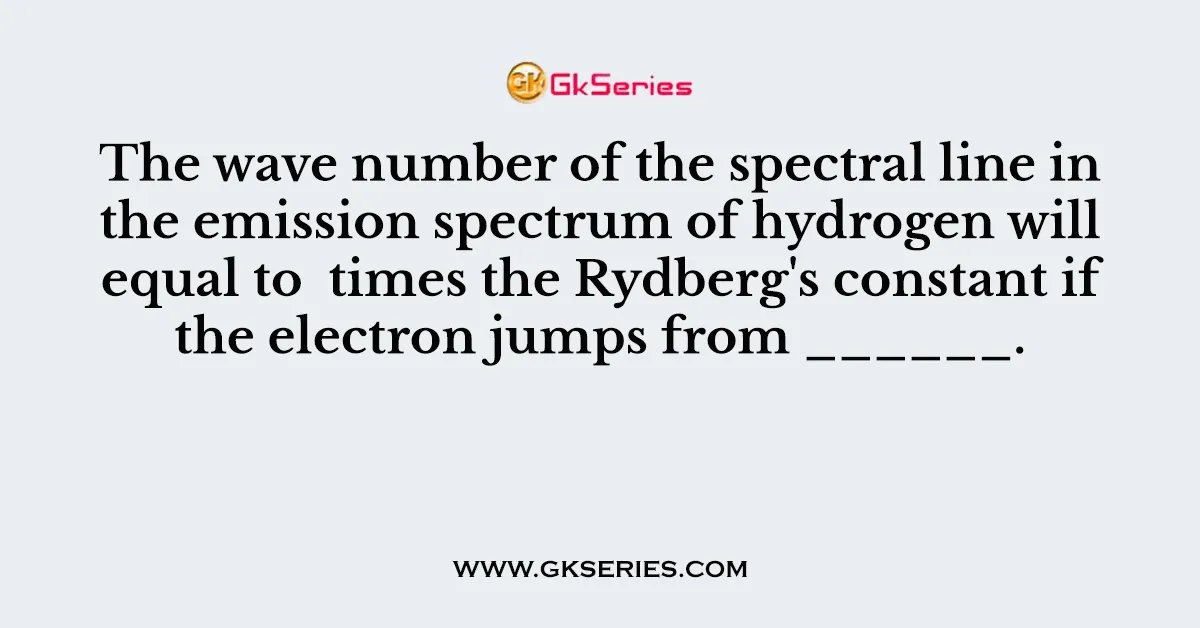 The wave number of the spectral line in the emission spectrum of hydrogen will equal to times the Rydberg's constant if the electron jumps from ______.